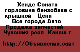 Хенде Соната5 горловина бензобака с крышкой › Цена ­ 1 300 - Все города Авто » Продажа запчастей   . Чувашия респ.,Канаш г.